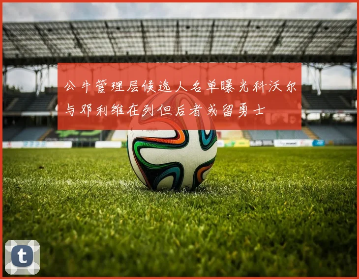 公牛管理层候选人名单曝光科沃尔与邓利维在列但后者或留勇士