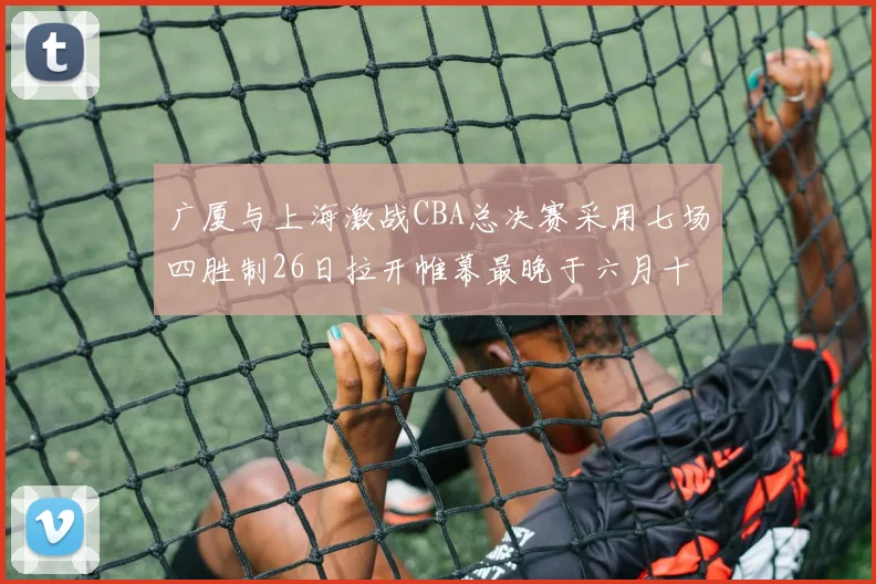 广厦与上海激战CBA总决赛采用七场四胜制26日拉开帷幕最晚于六月十一日落幕