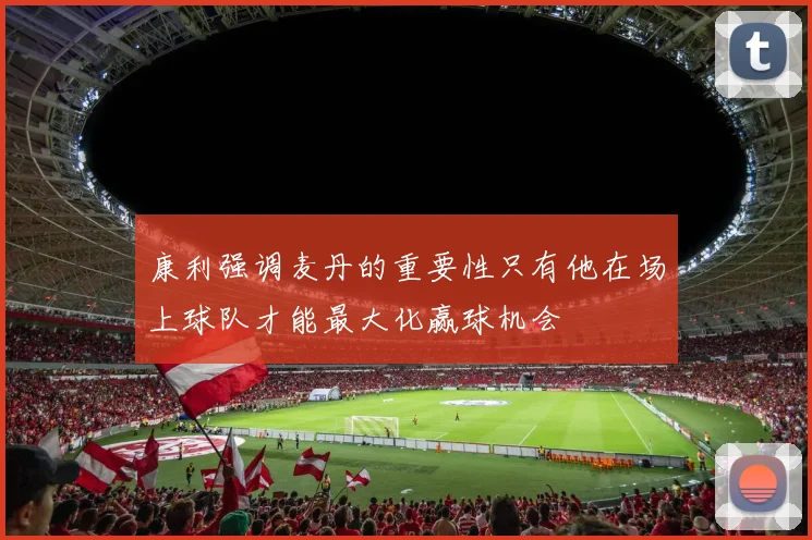 康利强调麦丹的重要性只有他在场上球队才能最大化赢球机会