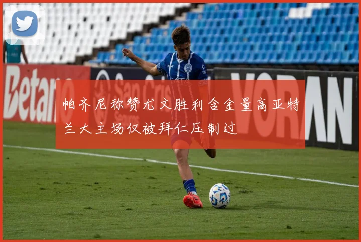 帕齐尼称赞尤文胜利含金量高亚特兰大主场仅被拜仁压制过