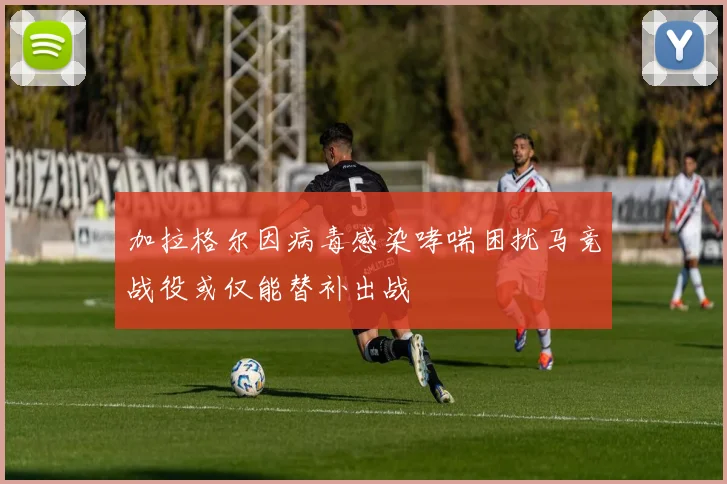 加拉格尔因病毒感染哮喘困扰马竞战役或仅能替补出战