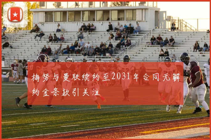梅努与曼联续约至2031年合同无解约金条款引关注