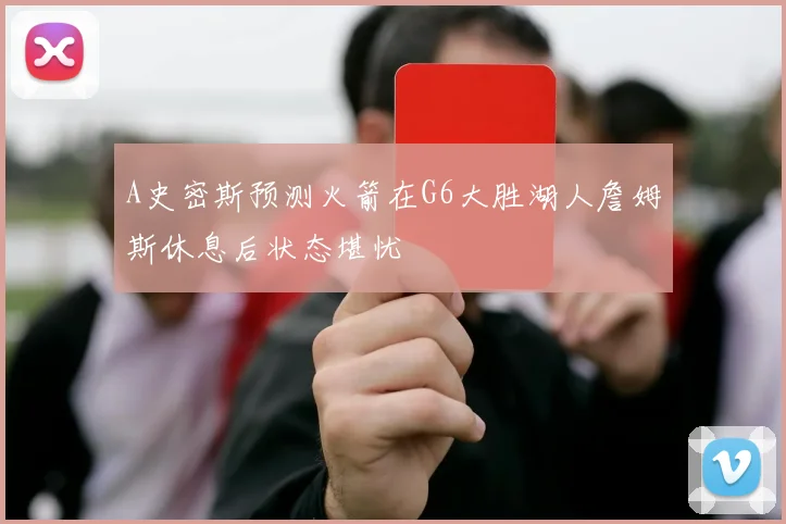 A史密斯预测火箭在G6大胜湖人詹姆斯休息后状态堪忧