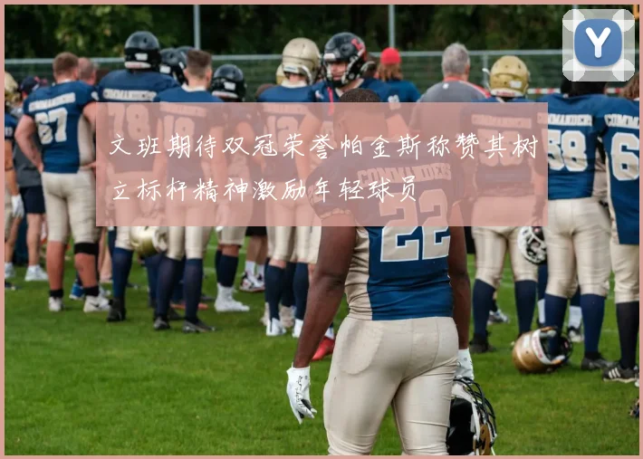 文班期待双冠荣誉帕金斯称赞其树立标杆精神激励年轻球员