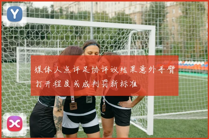 媒体人点评足协评议结果意外手臂打开程度或成判罚新标准