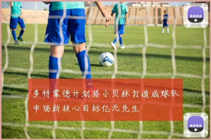 多特蒙德计划将小贝林打造成球队中场新核心目标亿元先生