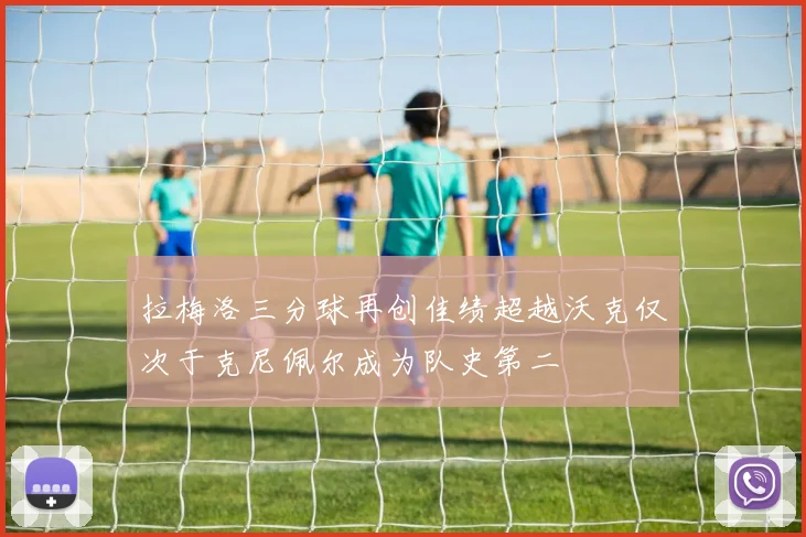 拉梅洛三分球再创佳绩超越沃克仅次于克尼佩尔成为队史第二