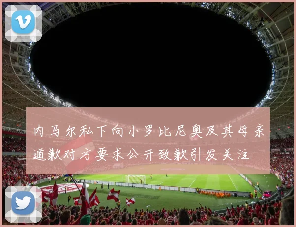 内马尔私下向小罗比尼奥及其母亲道歉对方要求公开致歉引发关注