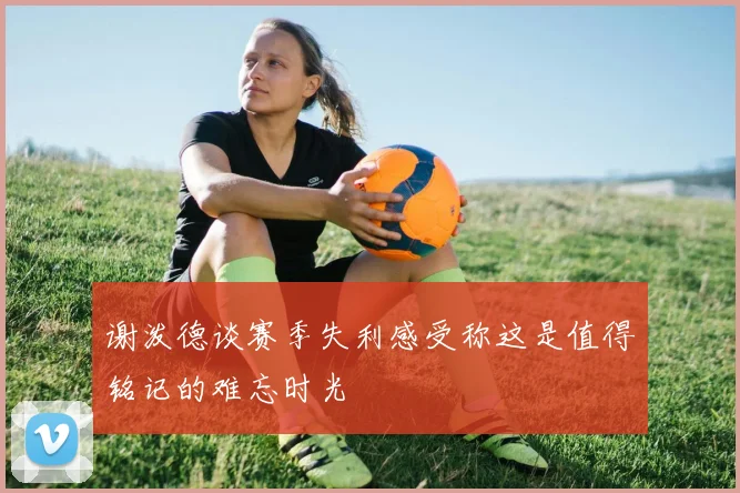 谢泼德谈赛季失利感受称这是值得铭记的难忘时光