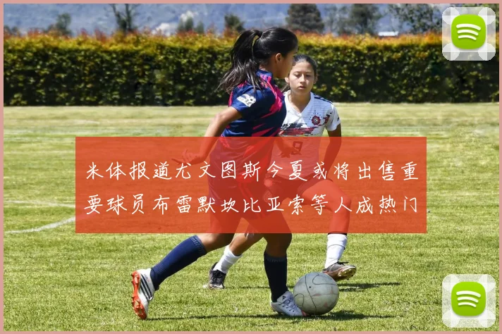 米体报道尤文图斯今夏或将出售重要球员布雷默坎比亚索等人成热门候选