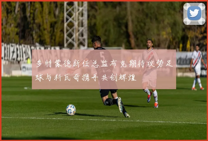 多特蒙德新任总监布克期待攻势足球与科瓦奇携手共创辉煌
