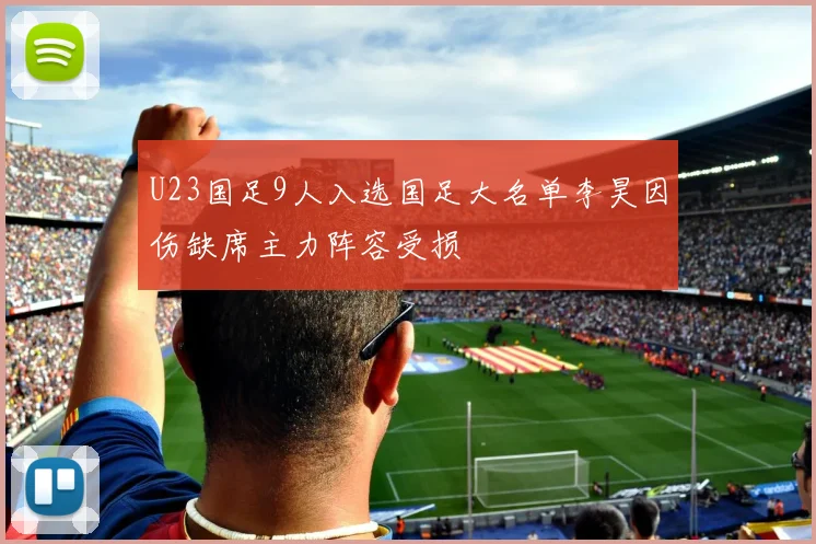 U23国足9人入选国足大名单李昊因伤缺席主力阵容受损