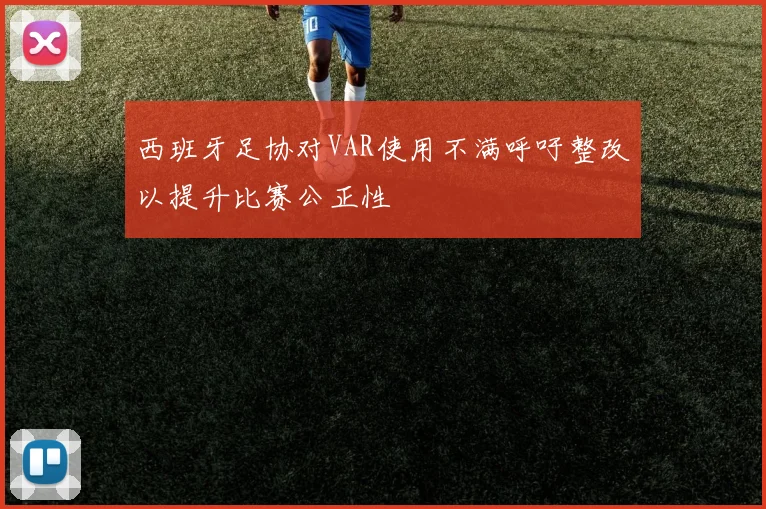 西班牙足协对VAR使用不满呼吁整改以提升比赛公正性