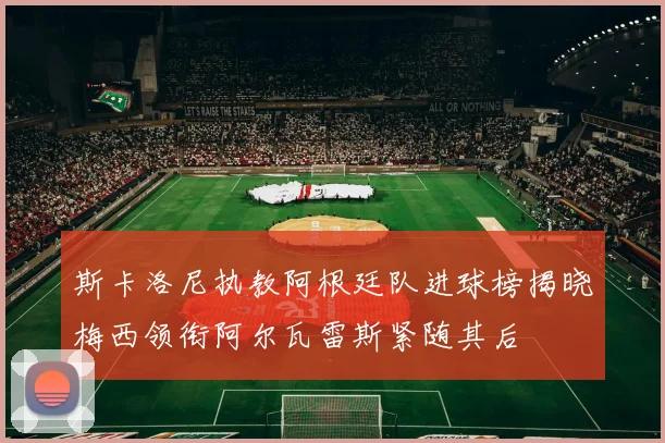 斯卡洛尼执教阿根廷队进球榜揭晓梅西领衔阿尔瓦雷斯紧随其后