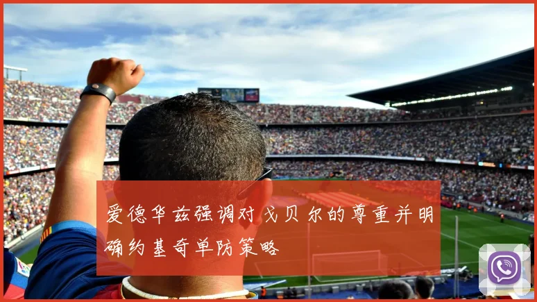 爱德华兹强调对戈贝尔的尊重并明确约基奇单防策略