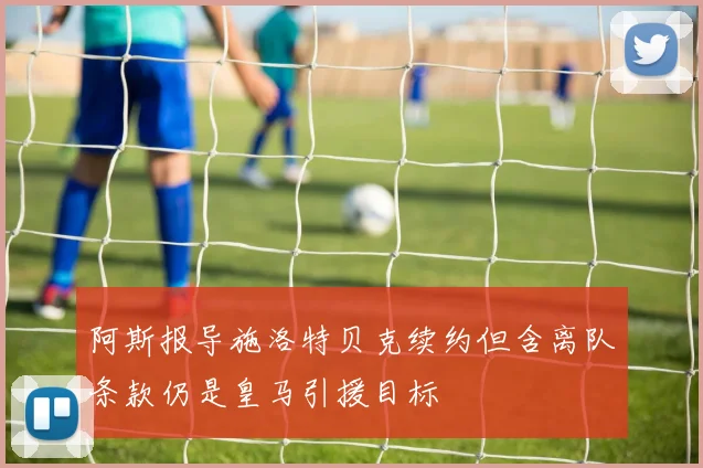 阿斯报导施洛特贝克续约但含离队条款仍是皇马引援目标