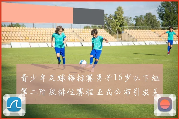 青少年足球锦标赛男子16岁以下组第二阶段排位赛程正式公布引发关注