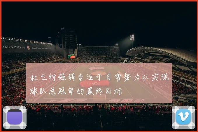 杜兰特强调专注于日常努力以实现球队总冠军的最终目标