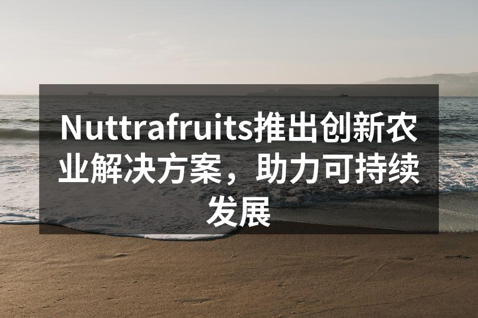 Nuttrafruits推出创新农业解决方案，助力可持续发展