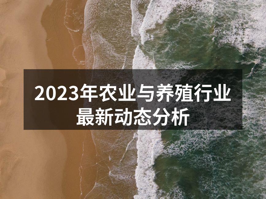 2023年农业与养殖行业最新动态分析