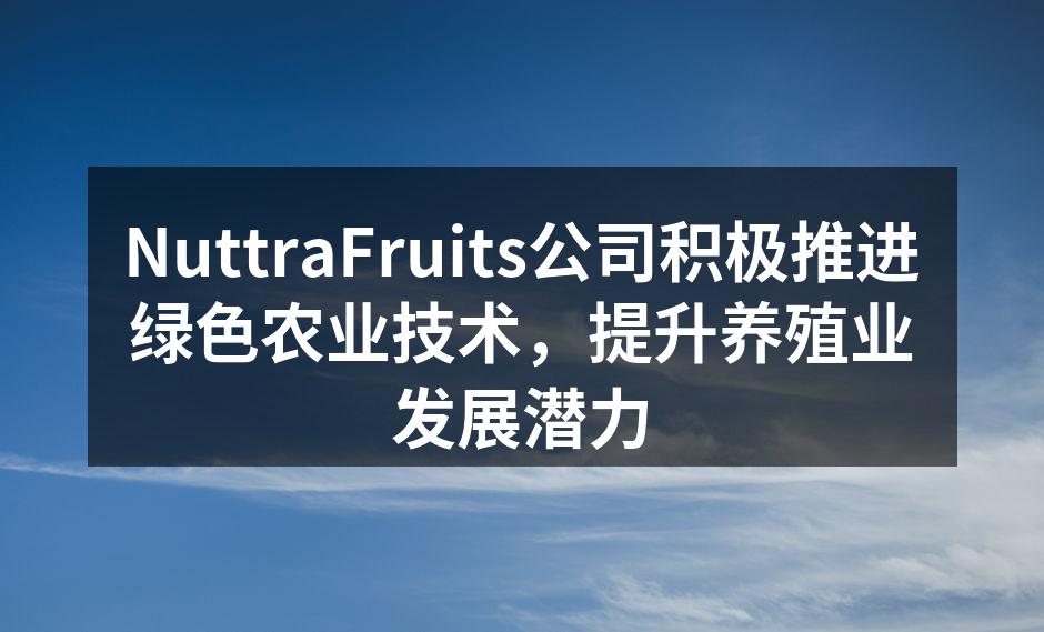 NuttraFruits公司积极推进绿色农业技术，提升养殖业发展潜力