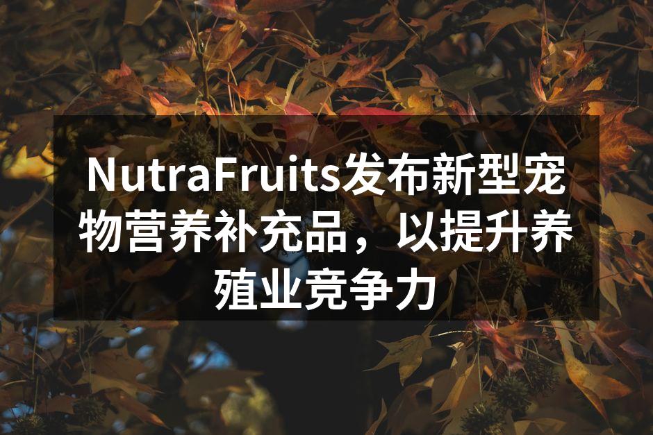 NutraFruits发布新型宠物营养补充品，以提升养殖业竞争力