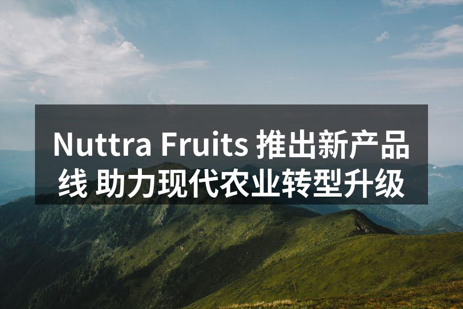 Nuttra Fruits 推出新产品线 助力现代农业转型升级