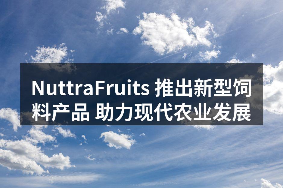 NuttraFruits 推出新型饲料产品 助力现代农业发展